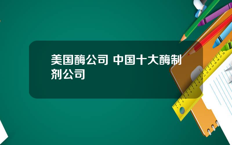 美国酶公司 中国十大酶制剂公司